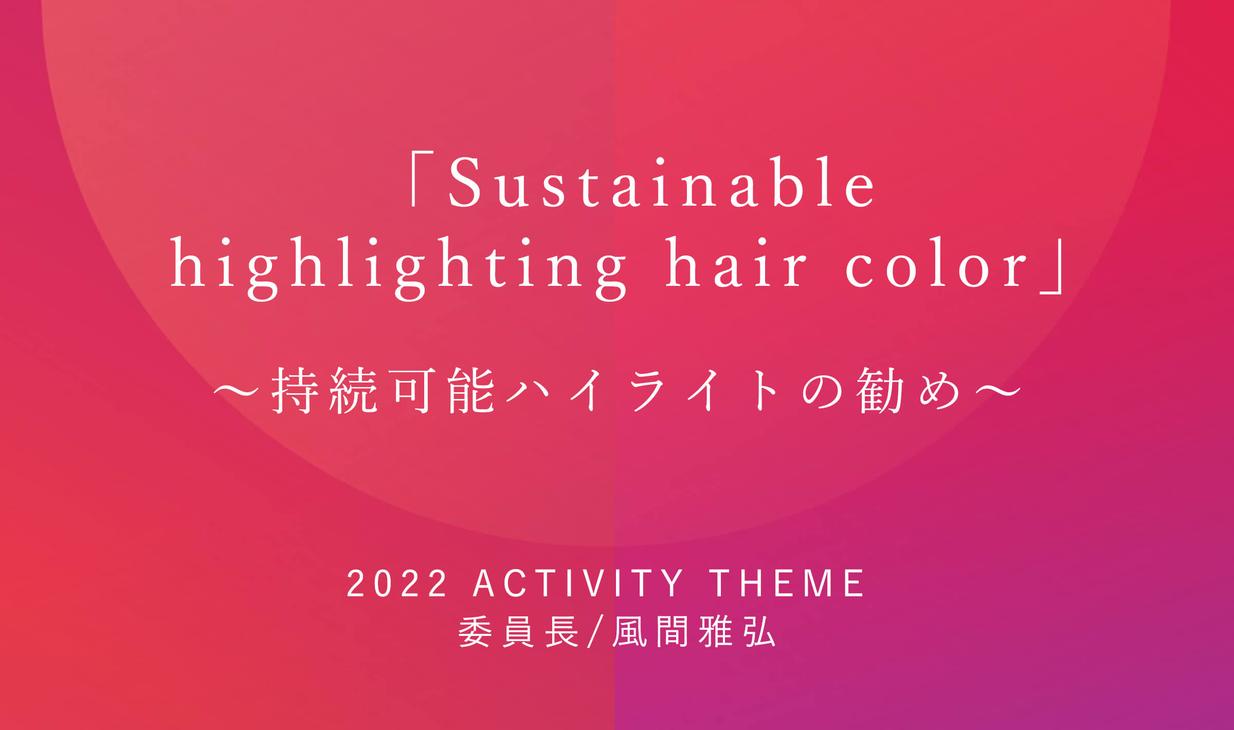 「Sustainable highlighting hair color」〜持続可能ハイライトの勧め〜　2022 JHCA 活動テーマ 委員長/風間雅弘