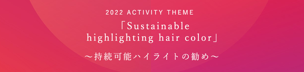 「Sustainable highlighting hair color」〜持続可能ハイライトの勧め〜　2022 ACTIVITY THEME　委員長/風間雅弘